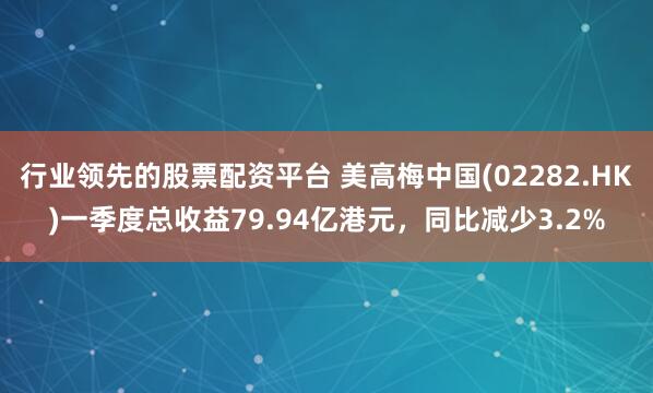行业领先的股票配资平台 美高梅中国(02282.HK)一季度总收益79.94亿港元，同比减少3.2%