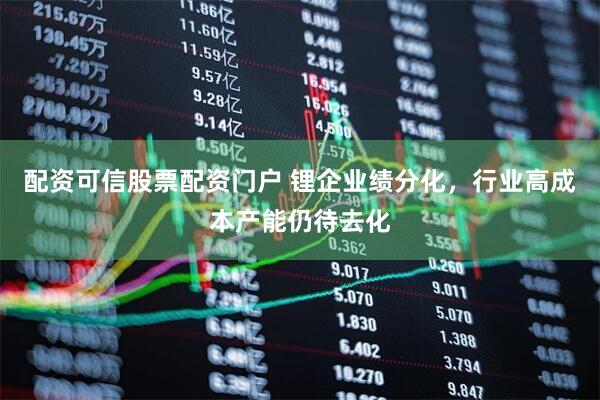配资可信股票配资门户 锂企业绩分化，行业高成本产能仍待去化