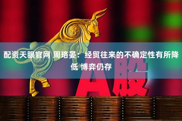 配资天眼官网 周珞晏：经贸往来的不确定性有所降低 博弈仍存