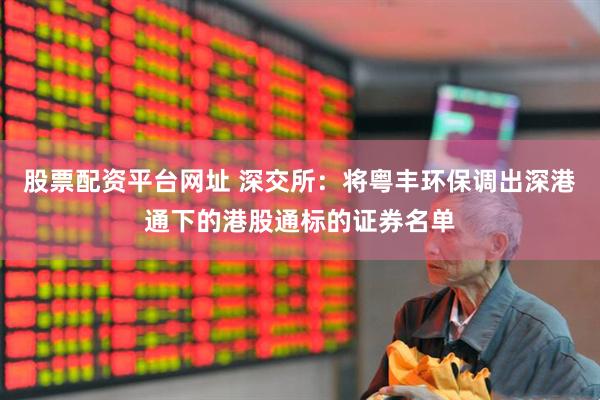 股票配资平台网址 深交所：将粤丰环保调出深港通下的港股通标的证券名单