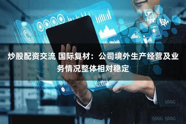 炒股配资交流 国际复材：公司境外生产经营及业务情况整体相对稳定