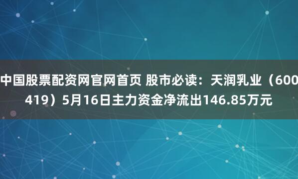 中国股票配资网官网首页 股市必读:天润乳业(600419)5月16日主力资金净流出146.85万元