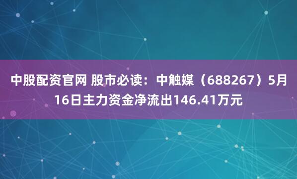 中股配资官网 股市必读：中触媒（688267）5月16日主力资金净流出146.41万元