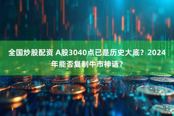 全国炒股配资 A股3040点已是历史大底？2024年能否复制牛市神话？