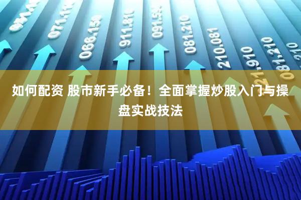 如何配资 股市新手必备！全面掌握炒股入门与操盘实战技法