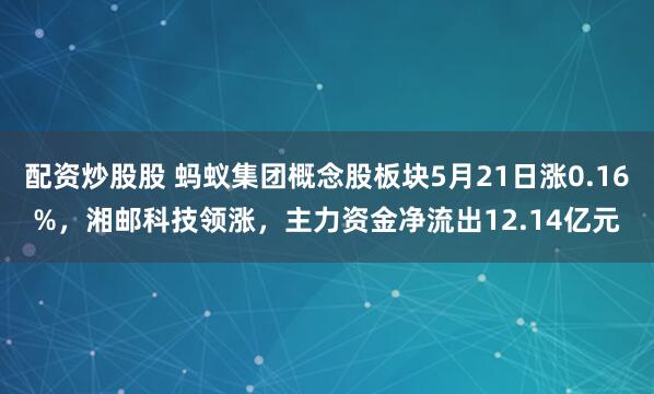 配资炒股股 蚂蚁集团概念股板块5月21日涨0.16%，湘邮科技领涨，主力资金净流出12.14亿元