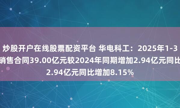 炒股开户在线股票配资平台 华电科工：2025年1-3月公司新签销售合同39.00亿元较2024年同期增加2.94亿元同比增加8.15%