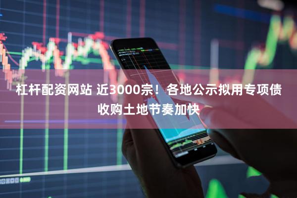 杠杆配资网站 近3000宗！各地公示拟用专项债收购土地节奏加快