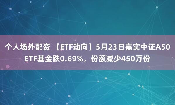 个人场外配资 【ETF动向】5月23日嘉实中证A50ETF基金跌0.69%，份额减少450万份