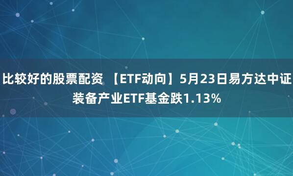 比较好的股票配资 【ETF动向】5月23日易方达中证装备产业ETF基金跌1.13%