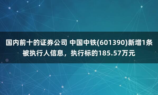 国内前十的证券公司 中国中铁(601390)新增1条被执行人信息，执行标的185.57万元