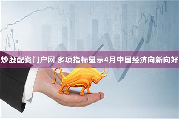 炒股配资门户网 多项指标显示4月中国经济向新向好