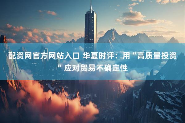 配资网官方网站入口 华夏时评：用“高质量投资”应对贸易不确定性