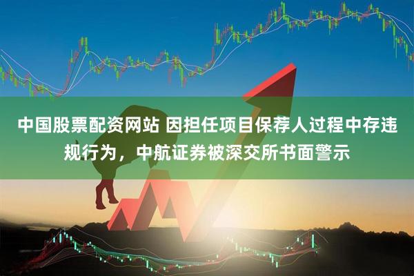 中国股票配资网站 因担任项目保荐人过程中存违规行为，中航证券被深交所书面警示