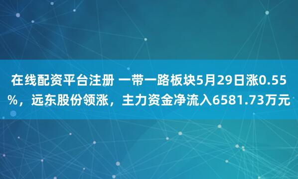 在线配资平台注册 一带一路板块5月29日涨0.55%，远东股份领涨，主力资金净流入6581.73万元