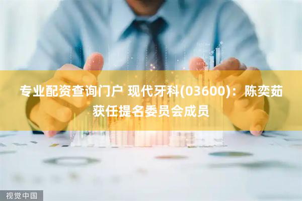 专业配资查询门户 现代牙科(03600)：陈奕茹获任提名委员会成员