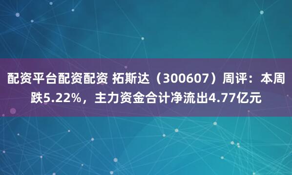 配资平台配资配资 拓斯达（300607）周评：本周跌5.22%，主力资金合计净流出4.77亿元