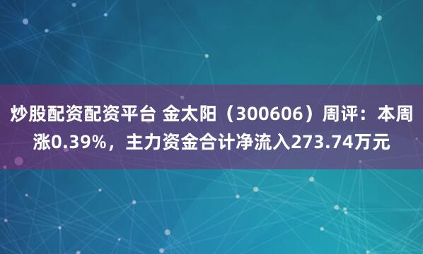 炒股配资配资平台 金太阳（300606）周评：本周涨0.39%，主力资金合计净流入273.74万元
