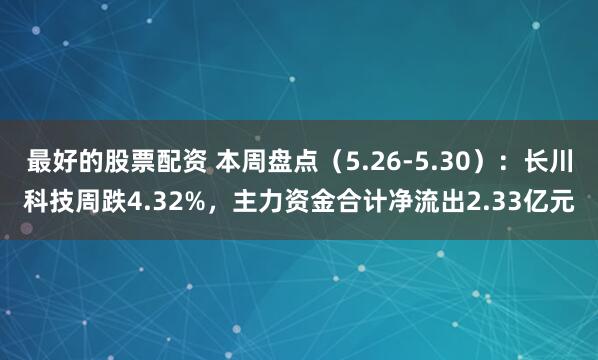 最好的股票配资 本周盘点（5.26-5.30）：长川科技周跌4.32%，主力资金合计净流出2.33亿元