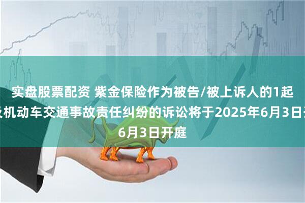 实盘股票配资 紫金保险作为被告/被上诉人的1起涉及机动车交通事故责任纠纷的诉讼将于2025年6月3日开庭