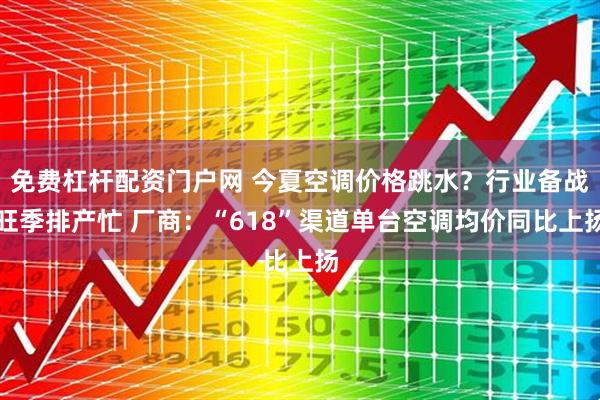 免费杠杆配资门户网 今夏空调价格跳水？行业备战旺季排产忙 厂商：“618”渠道单台空调均价同比上扬