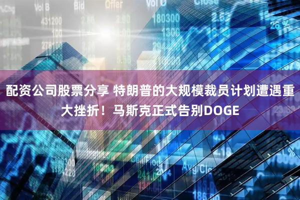 配资公司股票分享 特朗普的大规模裁员计划遭遇重大挫折！马斯克正式告别DOGE