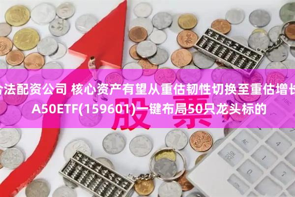 合法配资公司 核心资产有望从重估韧性切换至重估增长, A50ETF(159601)一键布局50只龙头标的