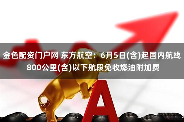 金色配资门户网 东方航空：6月5日(含)起国内航线 800公里(含)以下航段免收燃油附加费