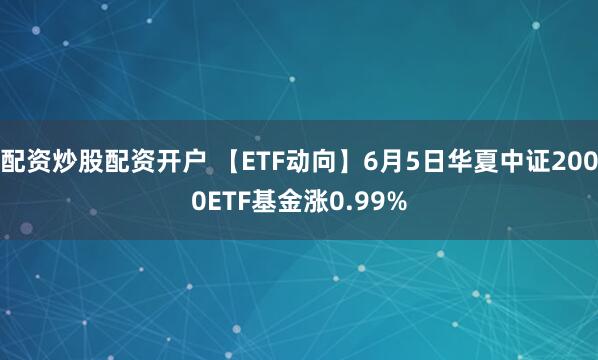 配资炒股配资开户 【ETF动向】6月5日华夏中证2000ETF基金涨0.99%
