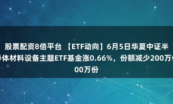 股票配资8倍平台 【ETF动向】6月5日华夏中证半导体材料设备主题ETF基金涨0.66%，份额减少200万份