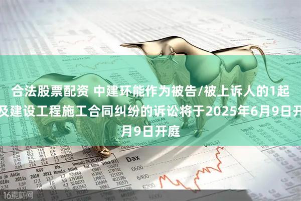 合法股票配资 中建环能作为被告/被上诉人的1起涉及建设工程施工合同纠纷的诉讼将于2025年6月9日开庭