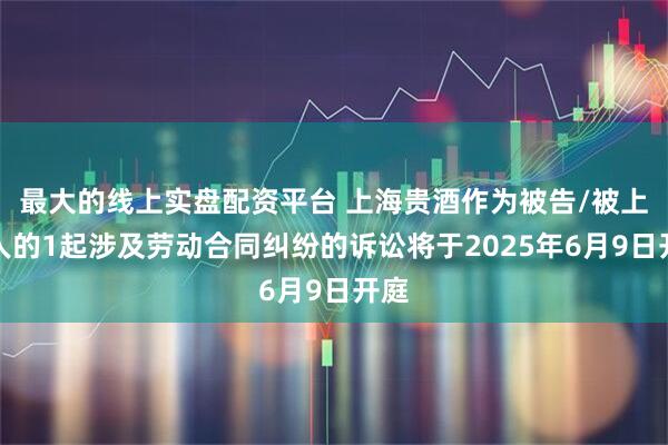 最大的线上实盘配资平台 上海贵酒作为被告/被上诉人的1起涉及劳动合同纠纷的诉讼将于2025年6月9日开庭