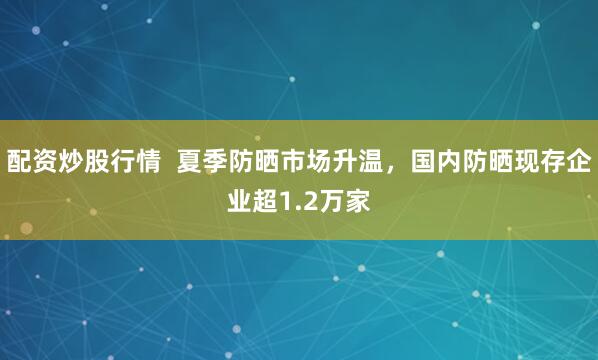 配资炒股行情  夏季防晒市场升温，国内防晒现存企业超1.2万家