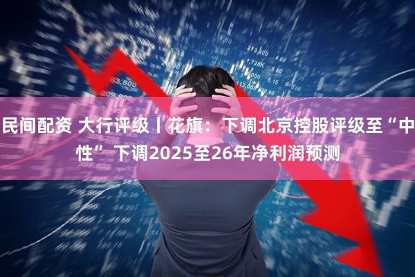 民间配资 大行评级丨花旗：下调北京控股评级至“中性” 下调2025至26年净利润预测