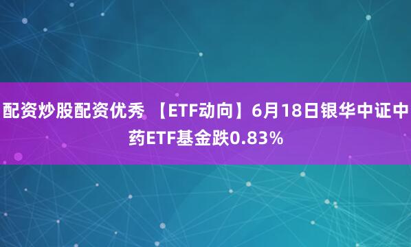 配资炒股配资优秀 【ETF动向】6月18日银华中证中药ETF基金跌0.83%