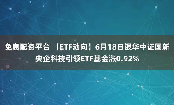 免息配资平台 【ETF动向】6月18日银华中证国新央企科技引领ETF基金涨0.92%