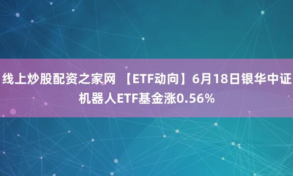 线上炒股配资之家网 【ETF动向】6月18日银华中证机器人ETF基金涨0.56%