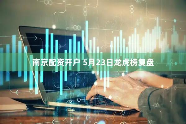 南京配资开户 5月23日龙虎榜复盘