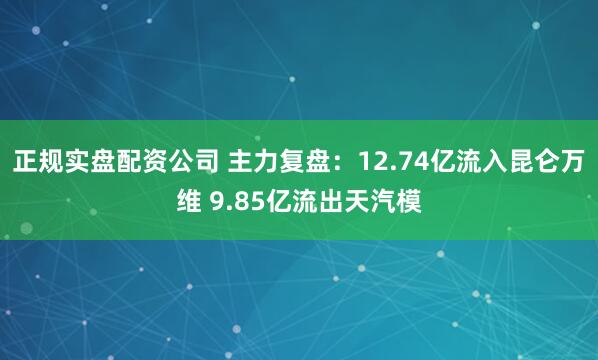 正规实盘配资公司 主力复盘：12.74亿流入昆仑万维 9.85亿流出天汽模