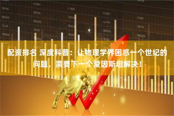配资排名 深度科普：让物理学界困惑一个世纪的问题，需要下一个爱因斯坦解决！