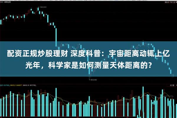 配资正规炒股理财 深度科普：宇宙距离动辄上亿光年，科学家是如何测量天体距离的？