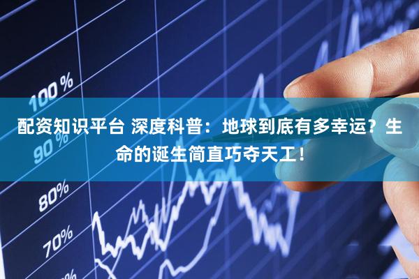 配资知识平台 深度科普：地球到底有多幸运？生命的诞生简直巧夺天工！