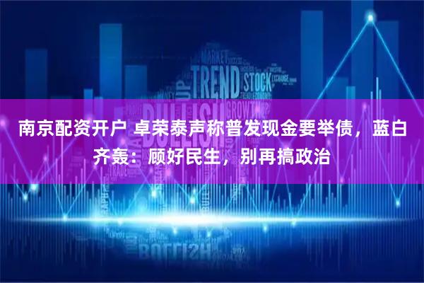 南京配资开户 卓荣泰声称普发现金要举债，蓝白齐轰：顾好民生，别再搞政治