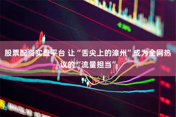 股票配资实盘平台 让“舌尖上的漳州”成为全网热议的“流量担当”