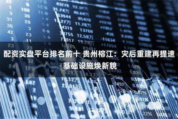配资实盘平台排名前十 贵州榕江：灾后重建再提速 基础设施焕新貌