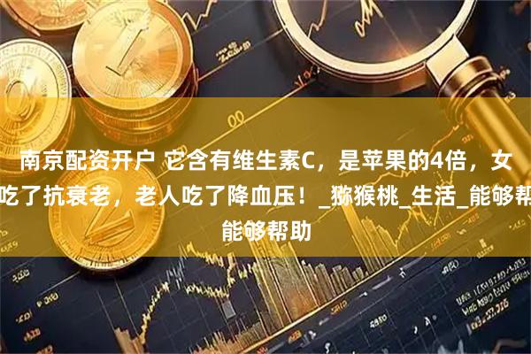 南京配资开户 它含有维生素C，是苹果的4倍，女人吃了抗衰老，老人吃了降血压！_猕猴桃_生活_能够帮助