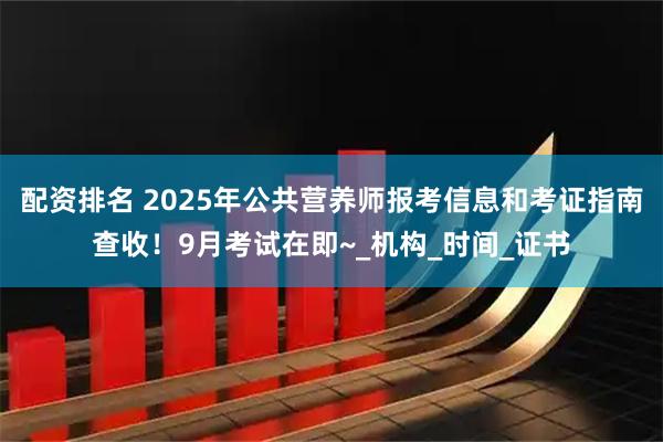 配资排名 2025年公共营养师报考信息和考证指南查收！9月考试在即~_机构_时间_证书