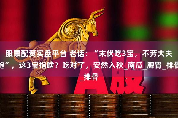股票配资实盘平台 老话：“末伏吃3宝，不劳大夫跑”，这3宝指啥？吃对了，安然入秋_南瓜_脾胃_排骨
