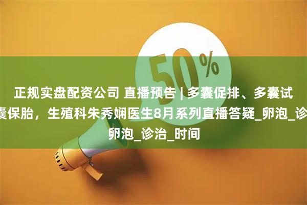 正规实盘配资公司 直播预告 | 多囊促排、多囊试管、多囊保胎，生殖科朱秀娴医生8月系列直播答疑_卵泡_诊治_时间