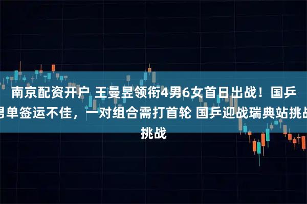 南京配资开户 王曼昱领衔4男6女首日出战！国乒男单签运不佳，一对组合需打首轮 国乒迎战瑞典站挑战